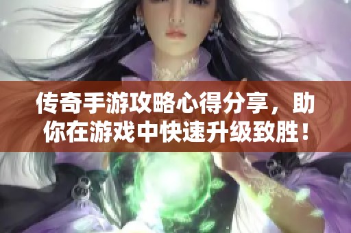 傳奇手游攻略心得分享，助你在游戲中快速升級(jí)致勝<div   id=