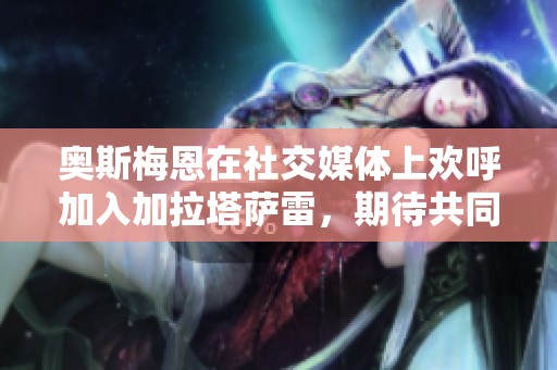 奧斯梅恩在社交媒體上歡呼加入加拉塔薩雷<div   id=