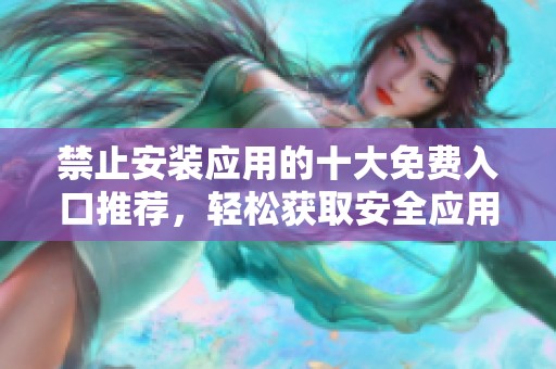禁止安裝應(yīng)用的十大免費(fèi)入口推薦<div id= 禁止安裝應(yīng)用的十大免費(fèi)入口推薦,輕松獲取安全應(yīng)用
