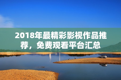 2018年最精彩影視作品推薦，免費(fèi)觀看平臺(tái)匯總
