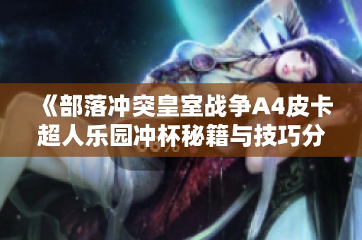 《部落沖突皇室戰(zhàn)爭A4皮卡超人樂園沖杯秘籍與技巧分享》