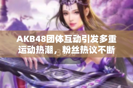 AKB48團(tuán)體互動(dòng)引發(fā)多重運(yùn)動(dòng)熱潮，粉絲熱議不斷