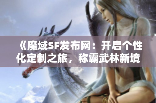 《魔域SF發(fā)布網(wǎng)：開啟個性化定制之旅<div   id=