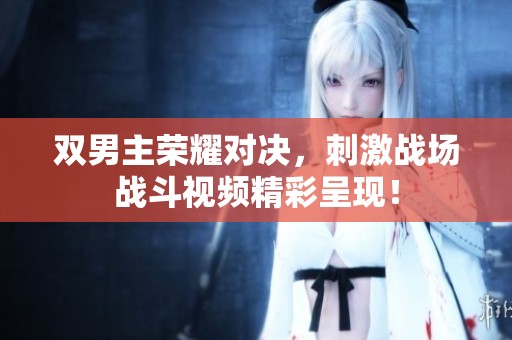 雙男主榮耀對決，刺激戰(zhàn)場戰(zhàn)斗視頻精彩呈現(xiàn)<div   id=