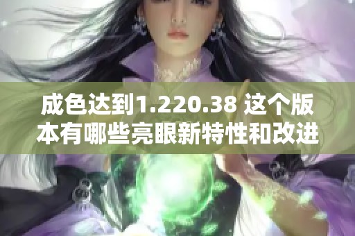 成色達(dá)到1.220.38 這個(gè)版本有哪些亮眼新特性和改進(jìn)？