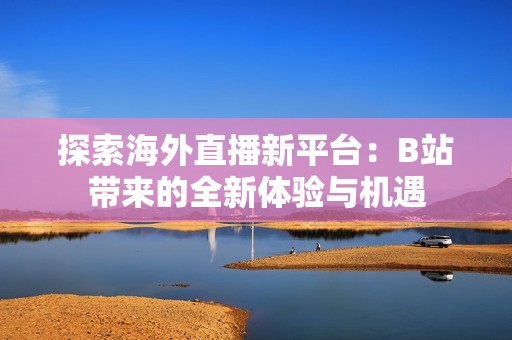 探索海外直播新平臺(tái)：B站帶來(lái)的全新體驗(yàn)與機(jī)遇