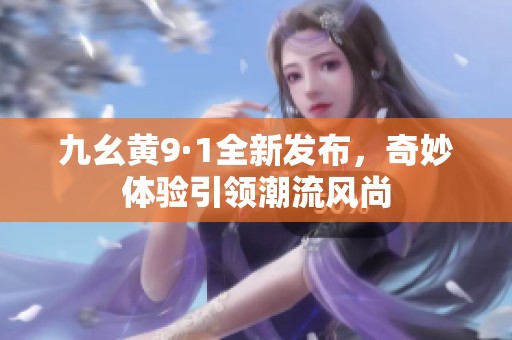 九幺黃9·1全新發(fā)布，奇妙體驗(yàn)引領(lǐng)潮流風(fēng)尚