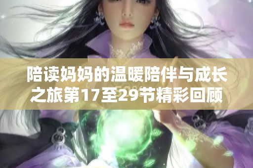 陪讀媽媽的溫暖陪伴與成長之旅第17至29節(jié)精彩回顧