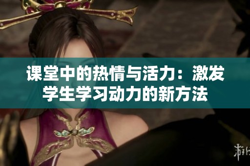 課堂中的熱情與活力：激發(fā)學生學習動力的新方法