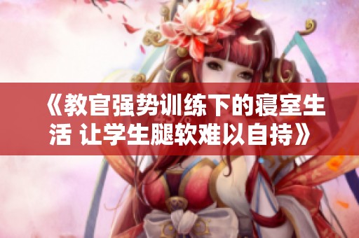 《教官強勢訓(xùn)練下的寢室生活 讓學(xué)生腿軟難以自持》