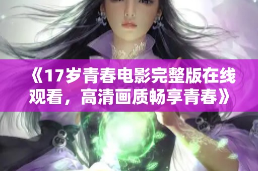 《17歲青春電影完整版在線觀看，高清畫質(zhì)暢享青春》