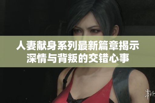 人妻獻身系列最新篇章揭示深情與背叛的交錯心事