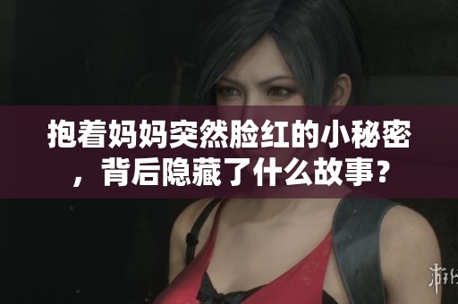 抱著媽媽突然臉紅的小秘密，背后隱藏了什么故事<div   id=