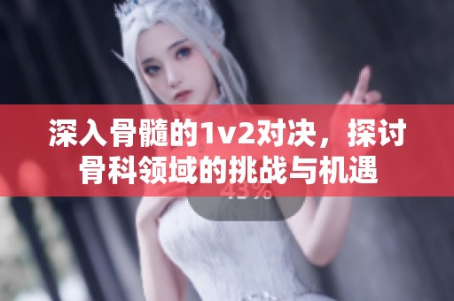 深入骨髓的1v2對(duì)決<div id= 深入骨髓的1v2對(duì)決,探討骨科領(lǐng)域的挑戰(zhàn)與機(jī)遇