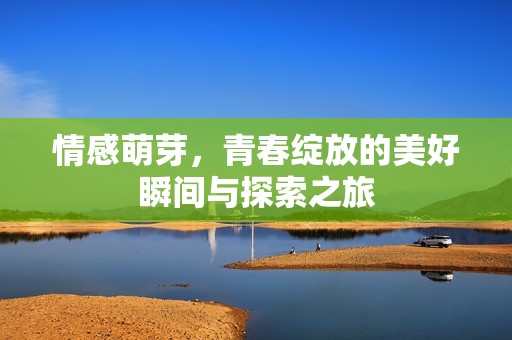 情感萌芽<div id= 情感萌芽,青春綻放的美好瞬間與探索之旅