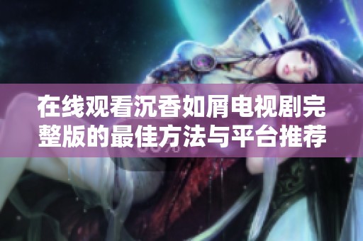 在線觀看沉香如屑電視劇完整版的最佳方法與平臺推薦