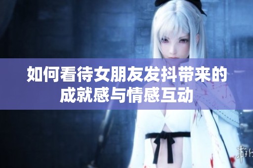 如何看待女朋友發(fā)抖帶來的成就感與情感互動(dòng)