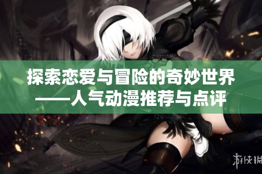探索戀愛與冒險(xiǎn)的奇妙世界——人氣動(dòng)漫推薦與點(diǎn)評(píng)
