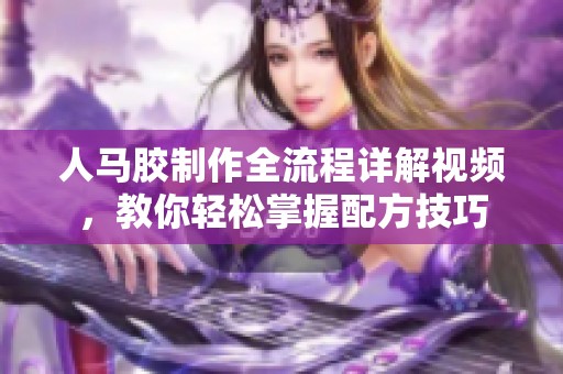 人馬膠制作全流程詳解視頻<div   id=