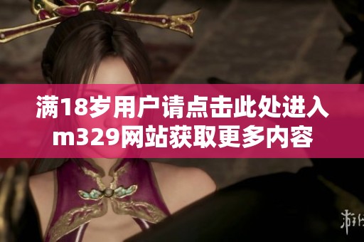 滿18歲用戶請(qǐng)點(diǎn)擊此處進(jìn)入m329網(wǎng)站獲取更多內(nèi)容