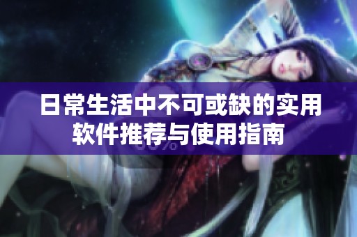 日常生活中不可或缺的實(shí)用軟件推薦與使用指南