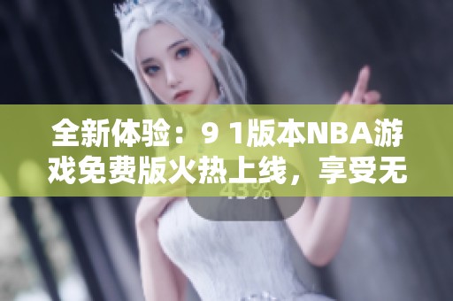 全新體驗(yàn)：9 1版本NBA游戲免費(fèi)版火熱上線，享受無(wú)縫競(jìng)技<div   id=