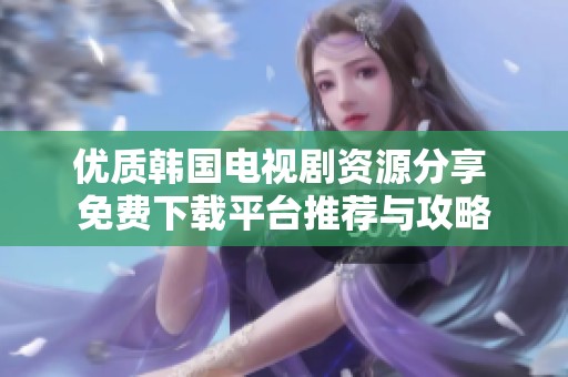 優(yōu)質(zhì)韓國(guó)電視劇資源分享 免費(fèi)下載平臺(tái)推薦與攻略