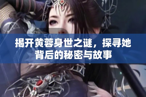 揭開黃蓉身世之謎，探尋她背后的秘密與故事