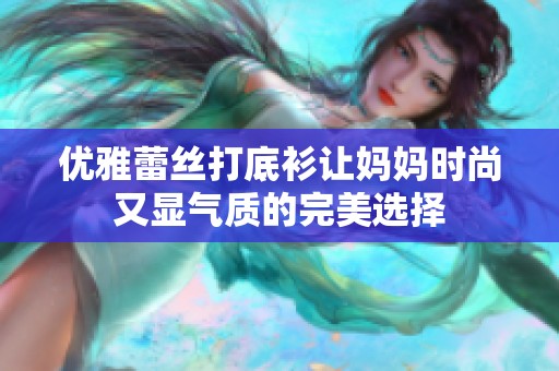 優(yōu)雅蕾絲打底衫讓媽媽時(shí)尚又顯氣質(zhì)的完美選擇