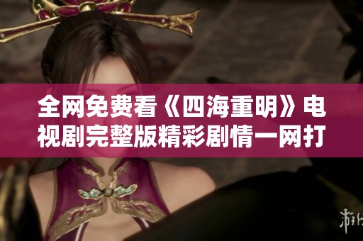 全網(wǎng)免費(fèi)看《四海重明》電視劇完整版精彩劇情一網(wǎng)打盡