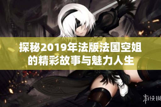 探秘2019年法版法國空姐的精彩故事與魅力人生