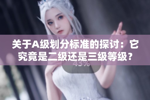 關(guān)于A級(jí)劃分標(biāo)準(zhǔn)的探討：它究竟是二級(jí)還是三級(jí)等級(jí)？