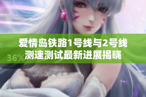 愛(ài)情島鐵路1號(hào)線與2號(hào)線測(cè)速測(cè)試最新進(jìn)展揭曉