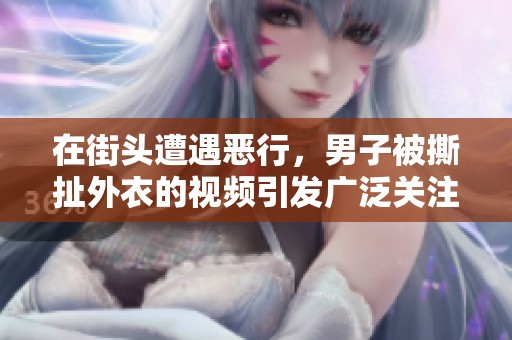 在街頭遭遇惡行，男子被撕扯外衣的視頻引發(fā)廣泛關(guān)注