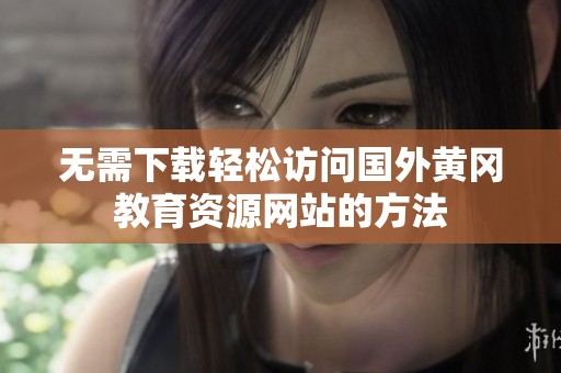 無(wú)需下載輕松訪問(wèn)國(guó)外黃岡教育資源網(wǎng)站的方法