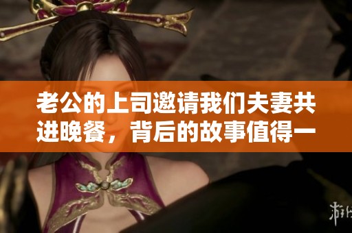 老公的上司邀請(qǐng)我們夫妻共進(jìn)晚餐<div id= 老公的上司邀請(qǐng)我們夫妻共進(jìn)晚餐,背后的故事值得一說(shuō)