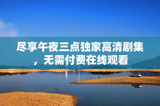 盡享午夜三點獨家高清劇集<div id=