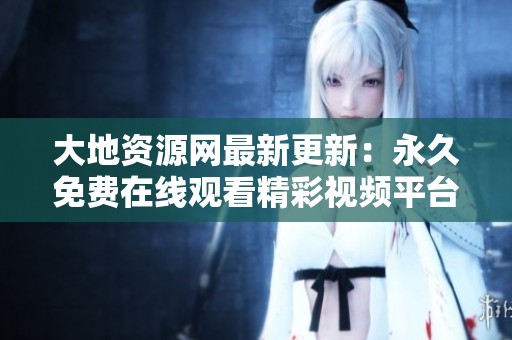 大地資源網(wǎng)最新更新：永久免費在線觀看精彩視頻平臺推薦
