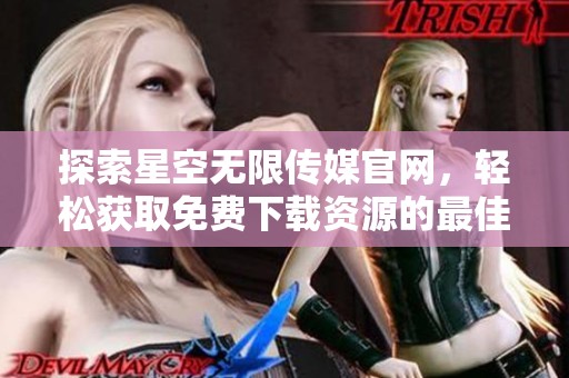 探索星空無限傳媒官網(wǎng)，輕松獲取免費下載資源的最佳途徑