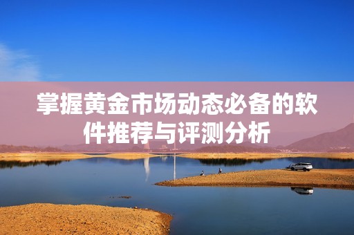掌握黃金市場動(dòng)態(tài)必備的軟件推薦與評測分析