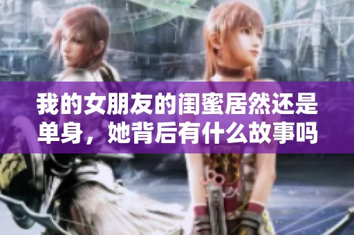 我的女朋友的閨蜜居然還是單身，她背后有什么故事嗎