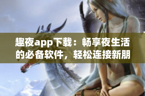 趣夜app下載：暢享夜生活的必備軟件<div   id=