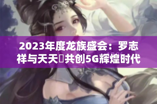 2023年度龍族盛會：羅志祥與天天奭共創(chuàng)5G輝煌時代
