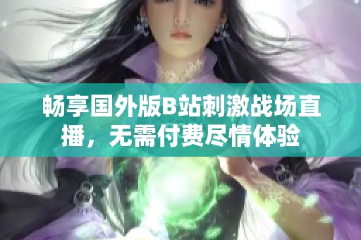 暢享國(guó)外版B站刺激戰(zhàn)場(chǎng)直播，無(wú)需付費(fèi)盡情體驗(yàn)