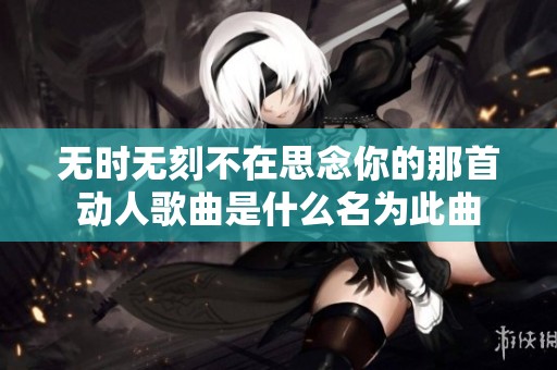 無時(shí)無刻不在思念你的那首動(dòng)人歌曲是什么名為此曲