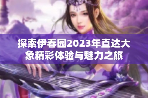 探索伊春園2023年直達(dá)大象精彩體驗與魅力之旅