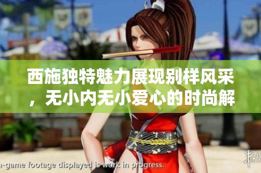 西施獨特魅力展現(xiàn)別樣風(fēng)采<div   id=