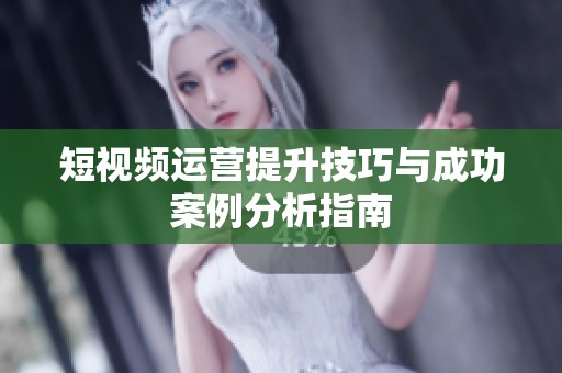短視頻運(yùn)營(yíng)提升技巧與成功案例分析指南