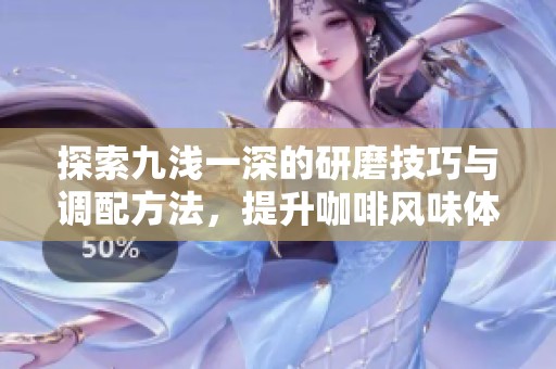 探索九淺一深的研磨技巧與調(diào)配方法<div   id=