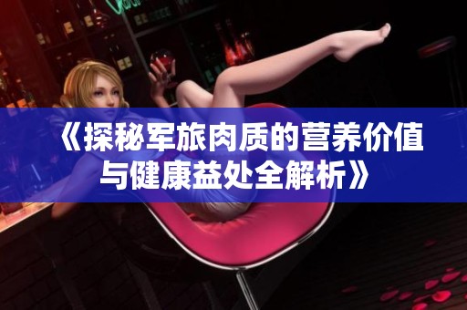 《探秘軍旅肉質的營養(yǎng)價值與健康益處全解析》